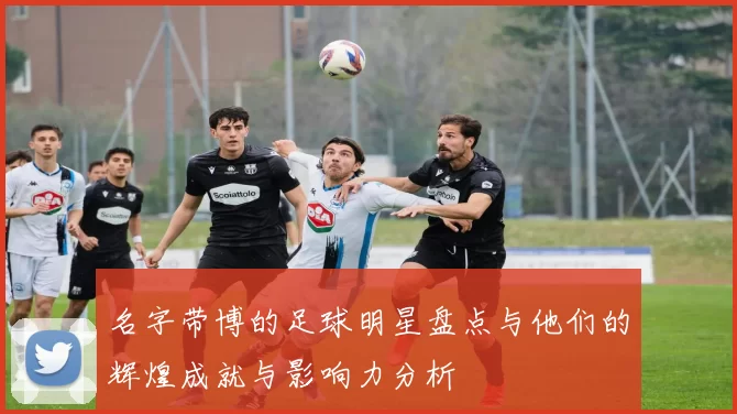 名字带博的足球明星盘点与他们的辉煌成就与影响力分析