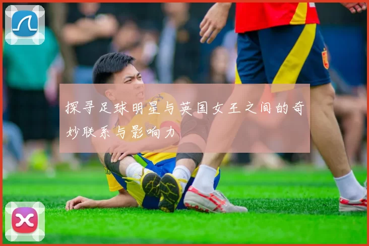 探寻足球明星与英国女王之间的奇妙联系与影响力