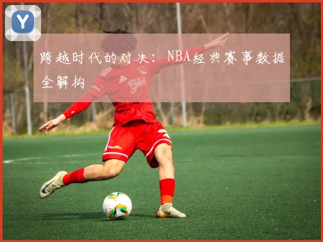 跨越时代的对决：NBA经典赛事数据全解构
