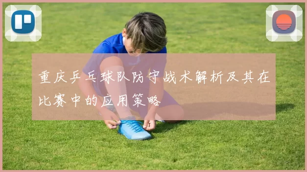 重庆乒乓球队防守战术解析及其在比赛中的应用策略
