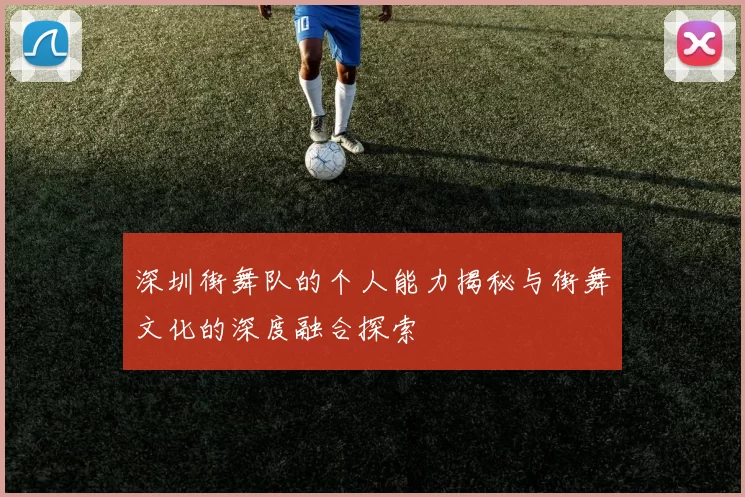 深圳街舞队的个人能力揭秘与街舞文化的深度融合探索