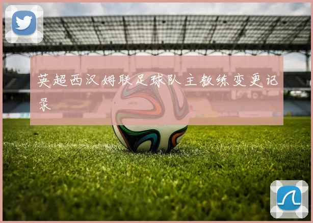 英超西汉姆联足球队主教练变更记录