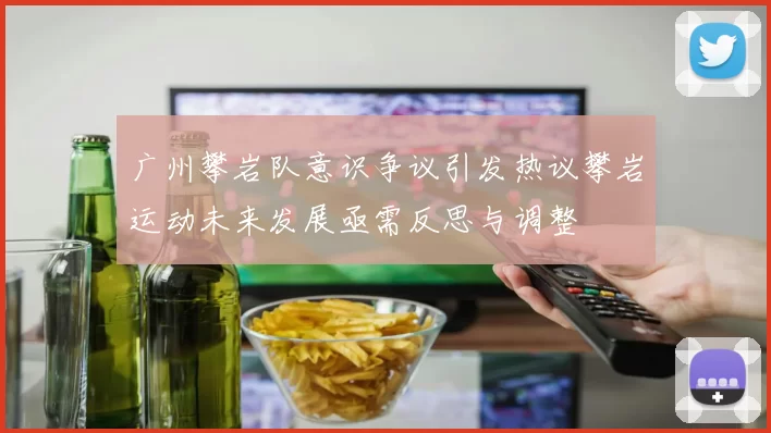 广州攀岩队意识争议引发热议攀岩运动未来发展亟需反思与调整