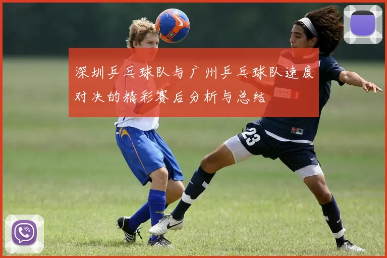 深圳乒乓球队与广州乒乓球队速度对决的精彩赛后分析与总结