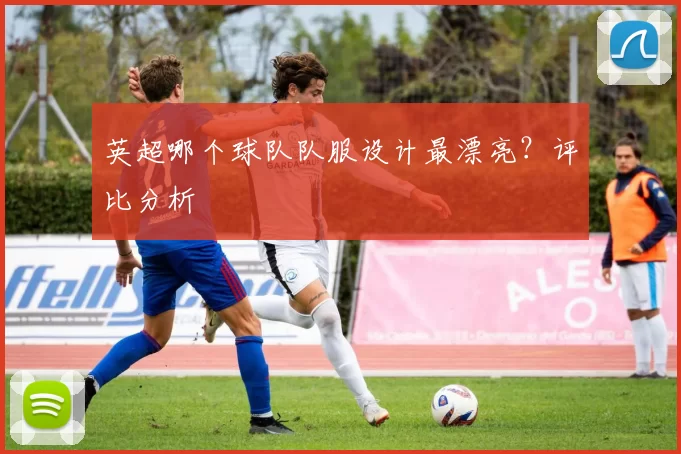 英超哪个球队队服设计最漂亮？评比分析
