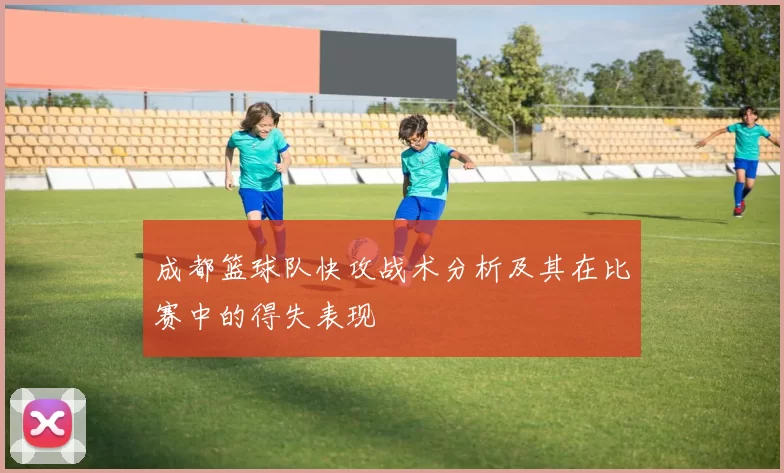 成都篮球队快攻战术分析及其在比赛中的得失表现