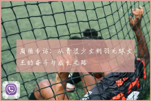 周丽专访：从青涩少女到羽毛球女王的奋斗与成长之路