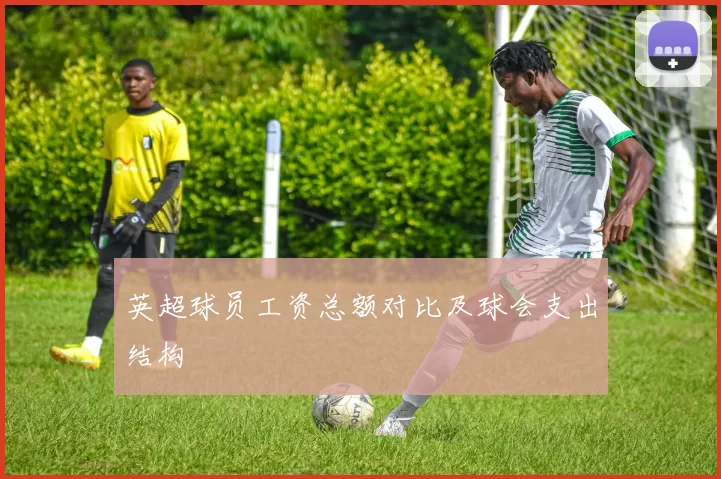 英超球员工资总额对比及球会支出结构