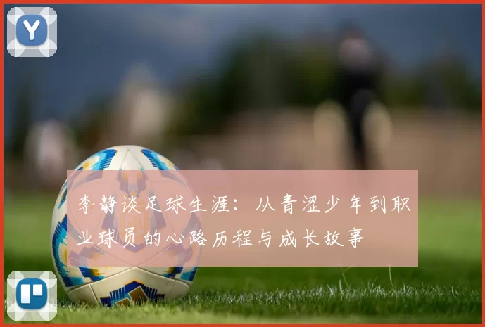 李静谈足球生涯：从青涩少年到职业球员的心路历程与成长故事