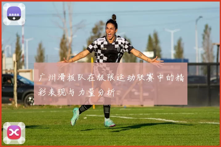广州滑板队在极限运动联赛中的精彩表现与力量分析