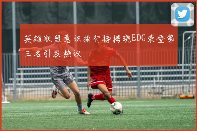 英雄联盟意识排行榜揭晓EDG荣登第三名引发热议