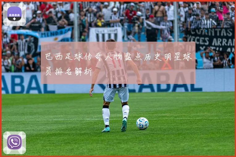 巴西足球传奇人物盘点历史明星球员排名解析