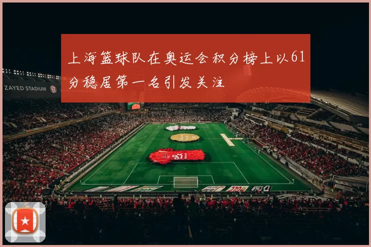 上海篮球队在奥运会积分榜上以61分稳居第一名引发关注