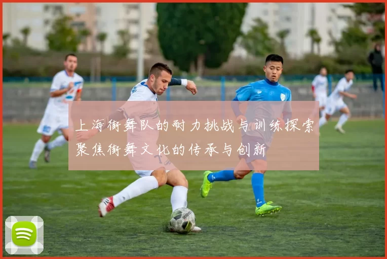 上海街舞队的耐力挑战与训练探索聚焦街舞文化的传承与创新