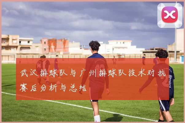 武汉排球队与广州排球队技术对抗赛后分析与总结