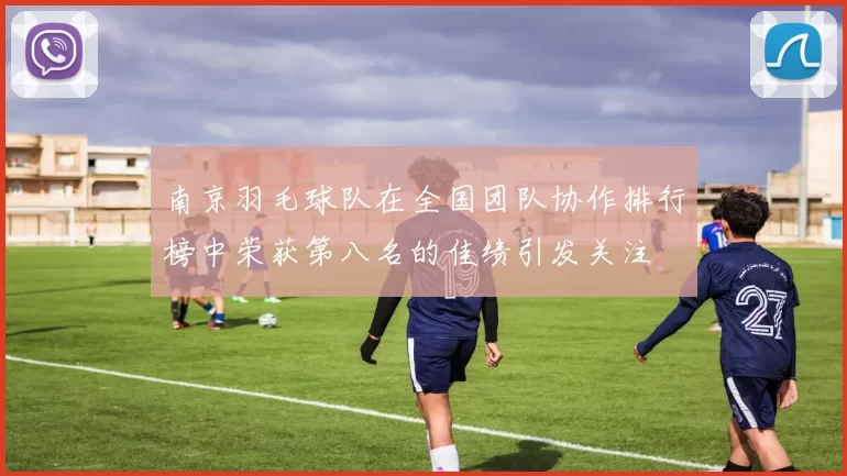 南京羽毛球队在全国团队协作排行榜中荣获第八名的佳绩引发关注