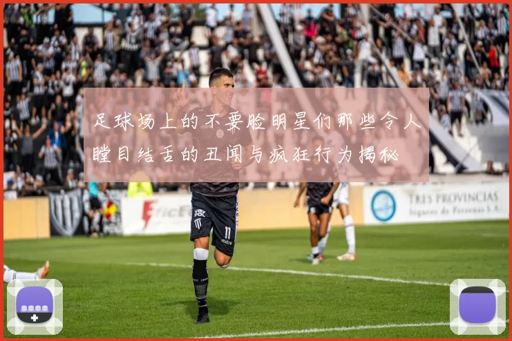 足球场上的不要脸明星们那些令人瞠目结舌的丑闻与疯狂行为揭秘
