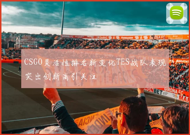CSGO灵活性排名新变化TES战队表现突出创新高引关注