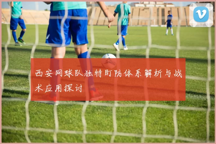 西安网球队独特盯防体系解析与战术应用探讨