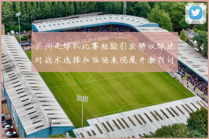 广州足球队比赛经验引发热议球迷对战术选择和临场表现展开激烈讨论