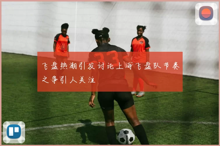 飞盘热潮引发讨论上海飞盘队节奏之争引人关注