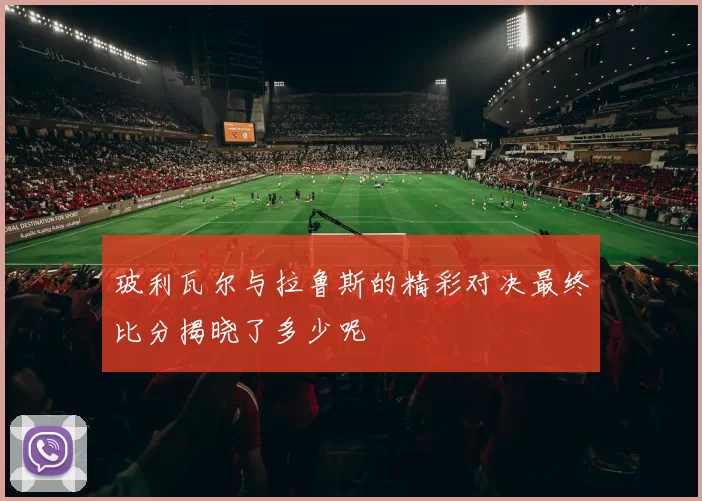 玻利瓦尔与拉鲁斯的精彩对决最终比分揭晓了多少呢