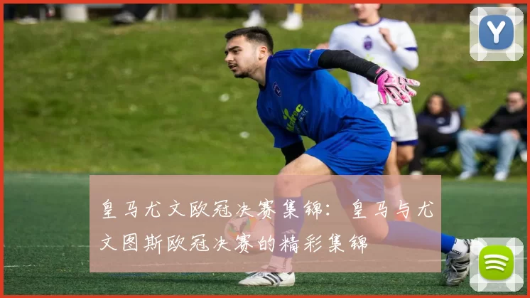 皇马尤文欧冠决赛集锦：皇马与尤文图斯欧冠决赛的精彩集锦