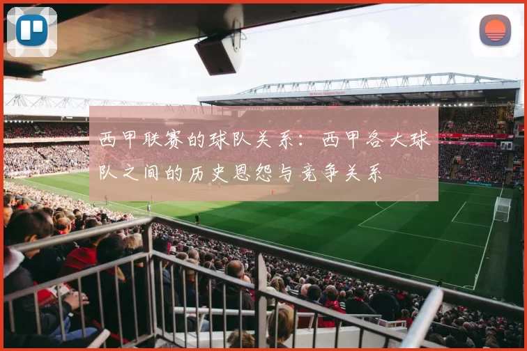 西甲联赛的球队关系：西甲各大球队之间的历史恩怨与竞争关系
