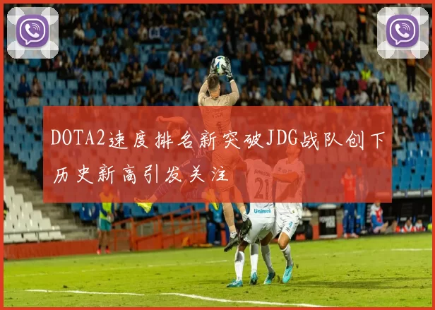 DOTA2速度排名新突破JDG战队创下历史新高引发关注