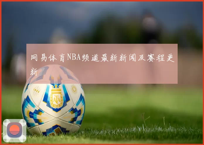 网易体育NBA频道最新新闻及赛程更新