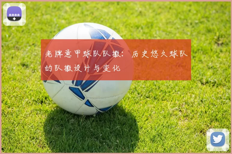 老牌意甲球队队徽：历史悠久球队的队徽设计与变化