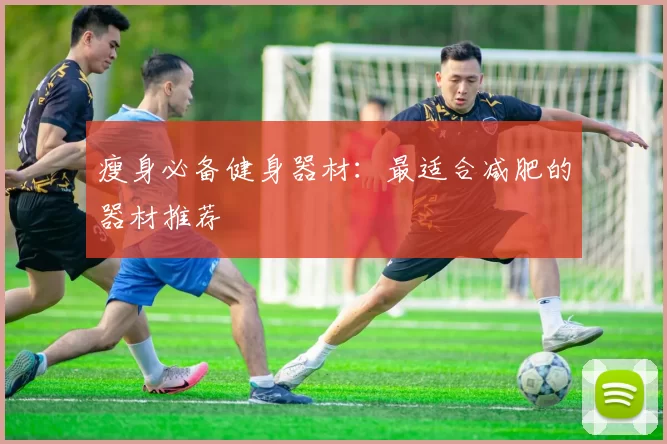 瘦身必备健身器材：最适合减肥的器材推荐