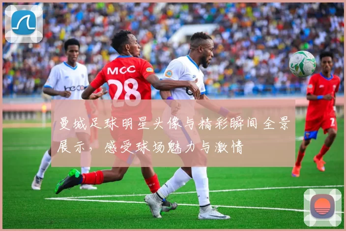 曼城足球明星头像与精彩瞬间全景展示，感受球场魅力与激情