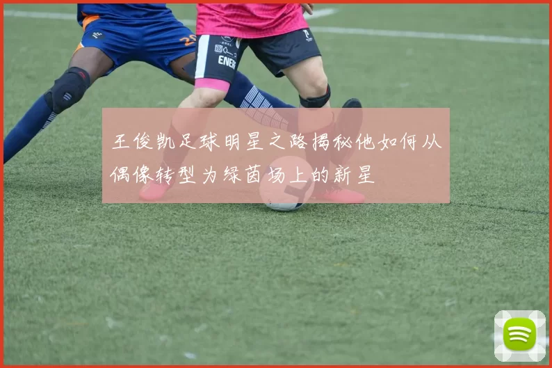 王俊凯足球明星之路揭秘他如何从偶像转型为绿茵场上的新星
