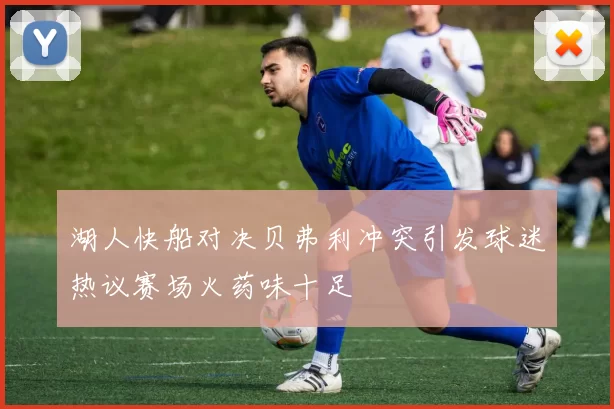湖人快船对决贝弗利冲突引发球迷热议赛场火药味十足