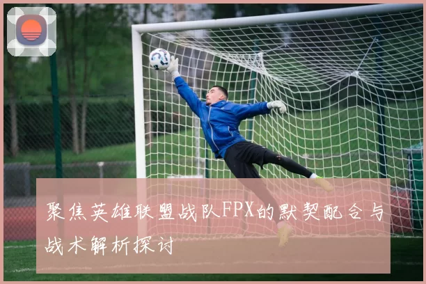 聚焦英雄联盟战队FPX的默契配合与战术解析探讨
