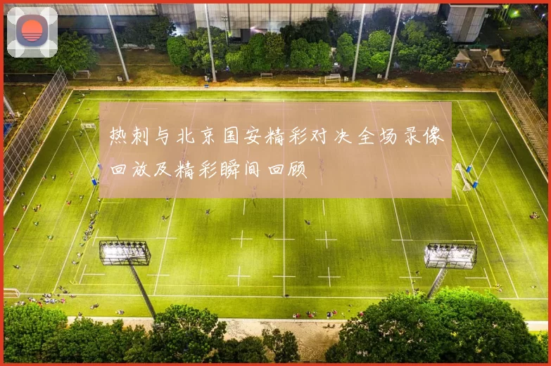 热刺与北京国安精彩对决全场录像回放及精彩瞬间回顾