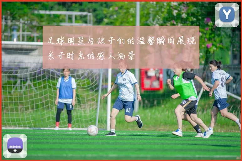 足球明星与孩子们的温馨瞬间展现亲子时光的感人场景