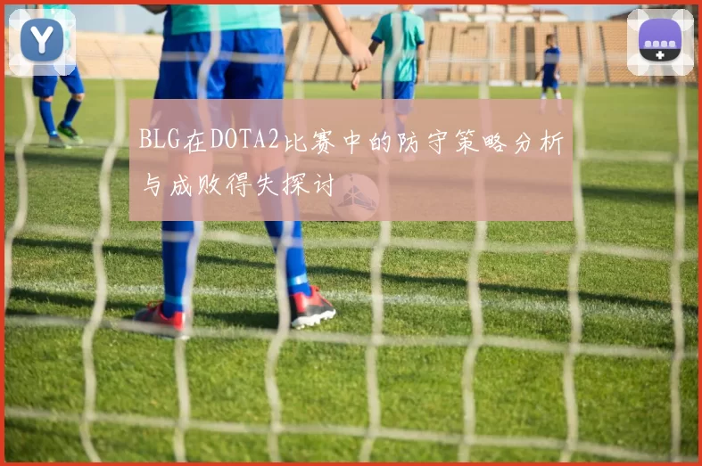 BLG在DOTA2比赛中的防守策略分析与成败得失探讨