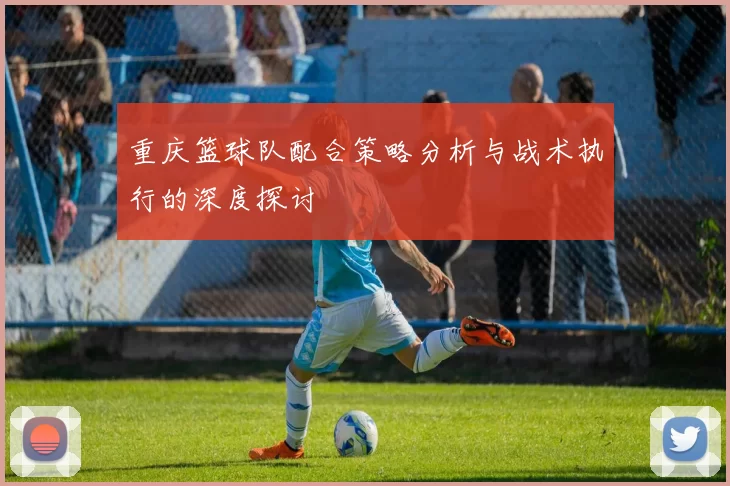 重庆篮球队配合策略分析与战术执行的深度探讨