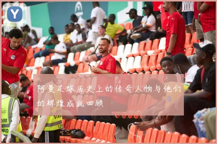 阿曼足球历史上的传奇人物与他们的辉煌成就回顾