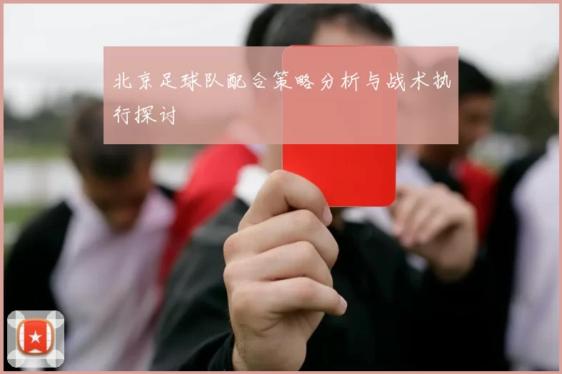北京足球队配合策略分析与战术执行探讨