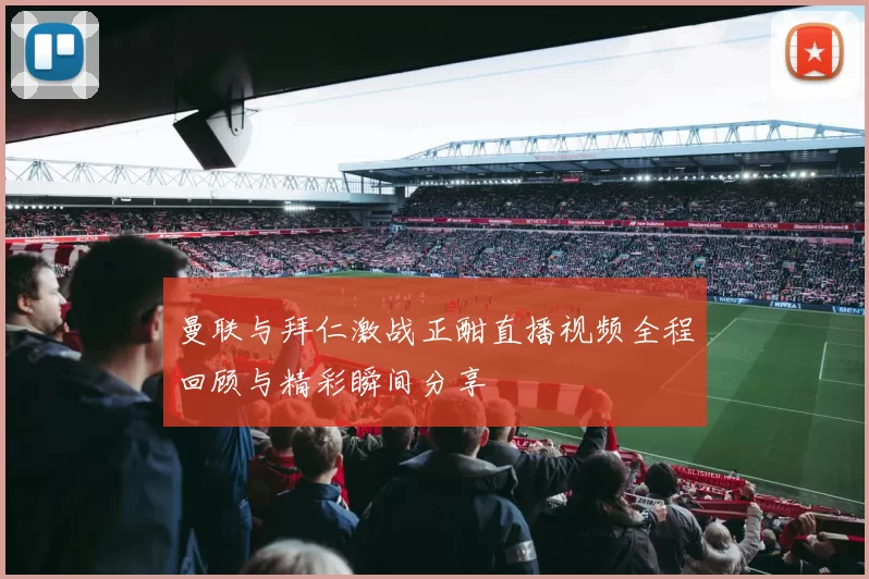 曼联与拜仁激战正酣直播视频全程回顾与精彩瞬间分享