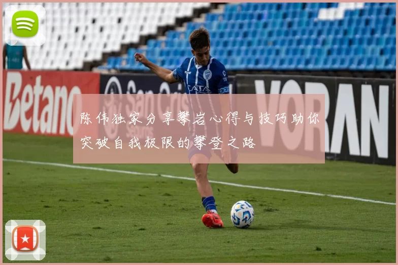 陈伟独家分享攀岩心得与技巧助你突破自我极限的攀登之路