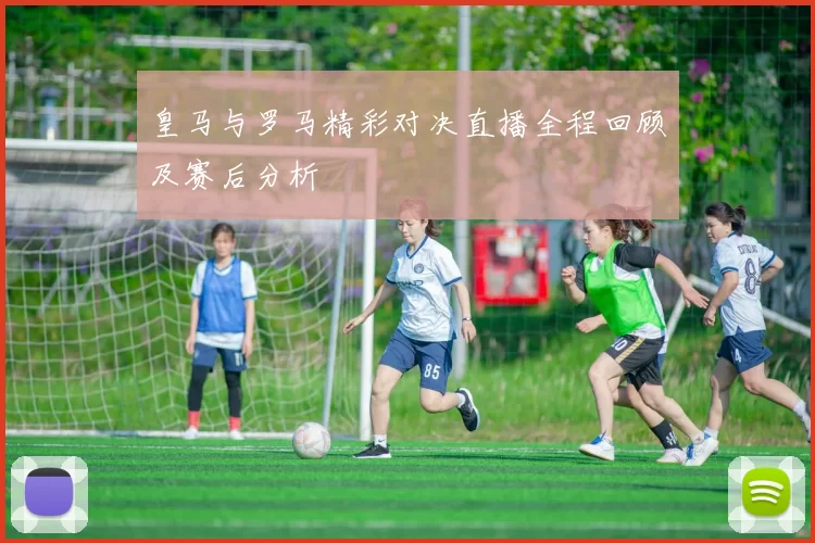皇马与罗马精彩对决直播全程回顾及赛后分析
