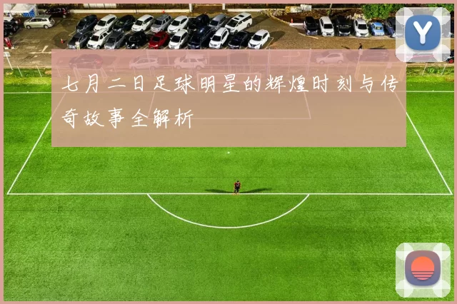 七月二日足球明星的辉煌时刻与传奇故事全解析