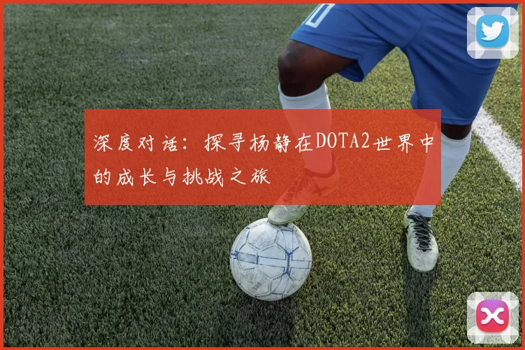 深度对话：探寻杨静在DOTA2世界中的成长与挑战之旅