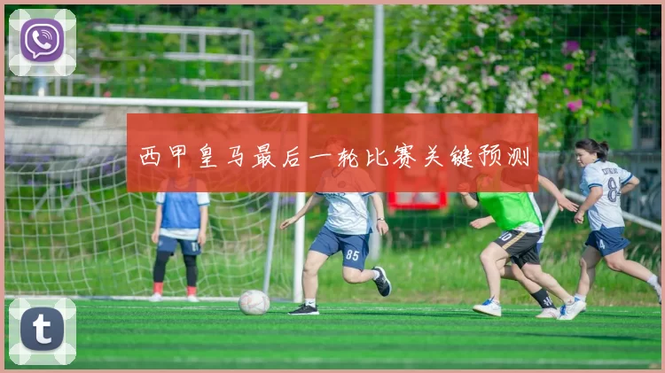 西甲皇马最后一轮比赛关键预测