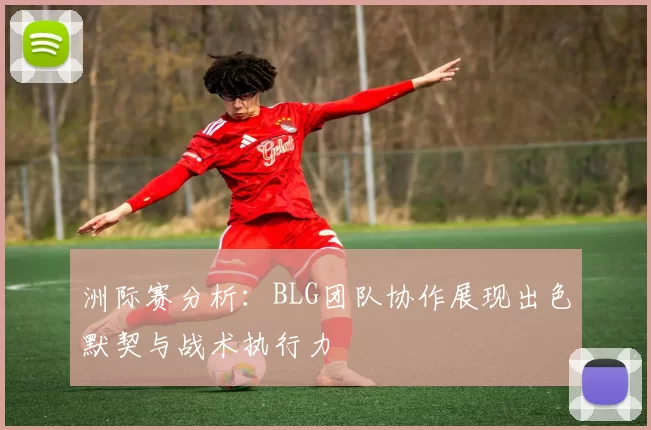 洲际赛分析：BLG团队协作展现出色默契与战术执行力