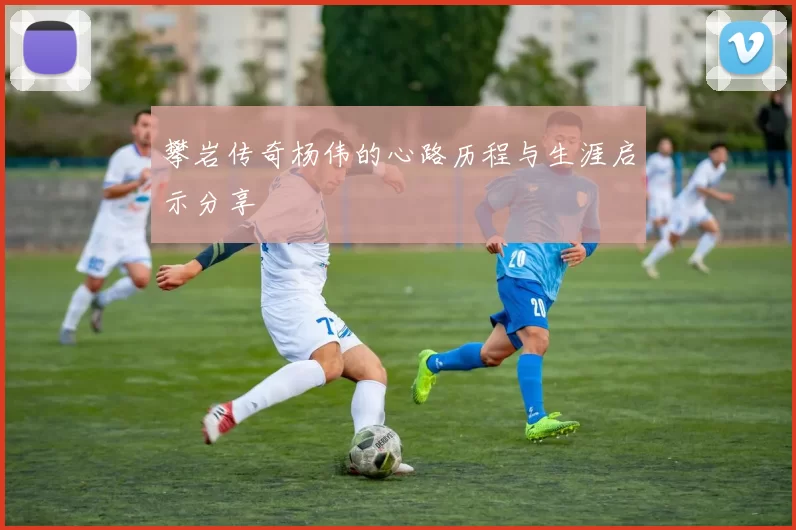 攀岩传奇杨伟的心路历程与生涯启示分享